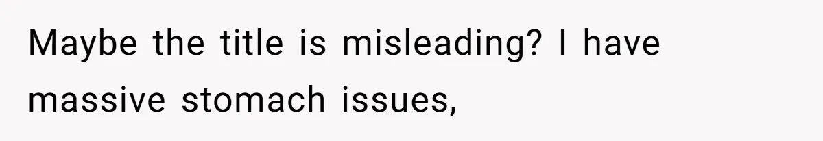 Maybe the title is misleading? I have massive stomach issues,