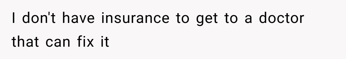 I don't have insurance to get to a doctor that can fix it
