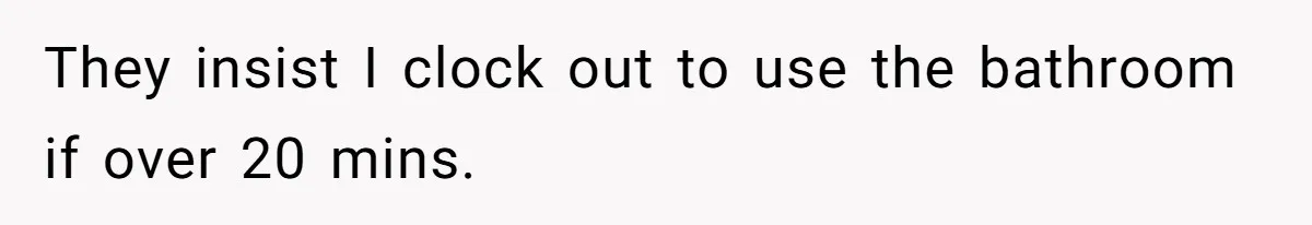 They insist I clock out to use the bathroom if over 20 mins.