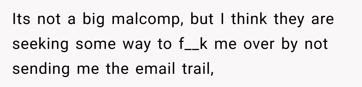 Its not a big malcomp, but I think they are seeking some way to f__k me over by not sending me the email trail,