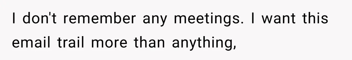 I don't remember any meetings. I want this email trail more than anything,