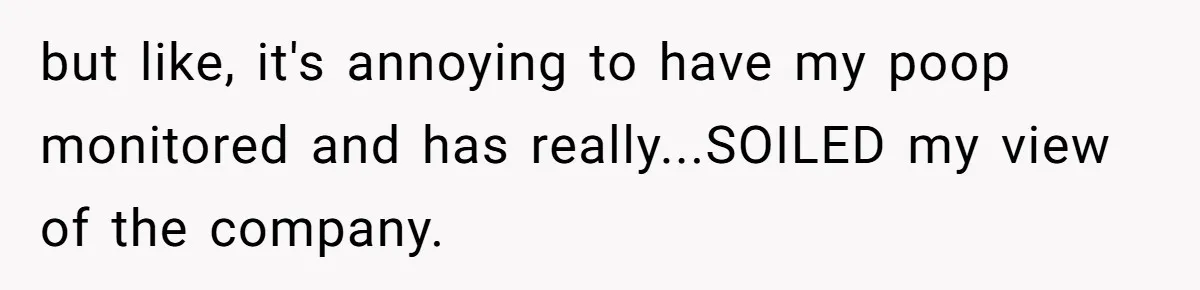 but like, it's annoying to have my poop monitored and has really...SOILED my view of the company.