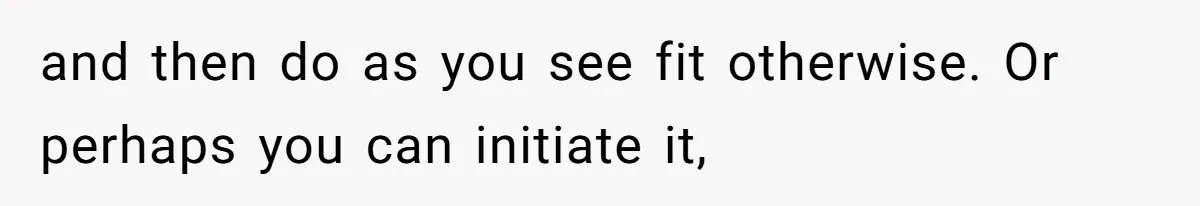 and then do as you see fit otherwise. Or perhaps you can initiate it,