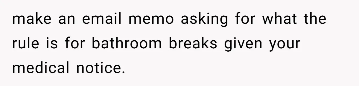make an email memo asking for what the rule is for bathroom breaks given your medical notice.