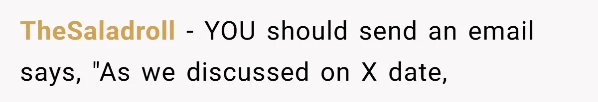 TheSaladroll − YOU should send an email says, "As we discussed on X date,