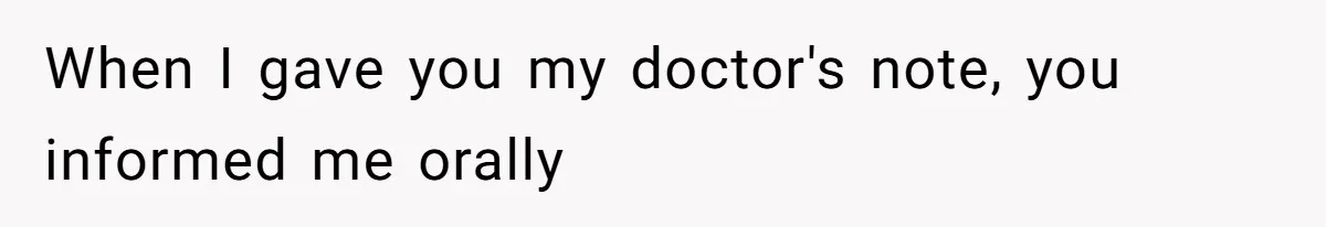 When I gave you my doctor's note, you informed me orally