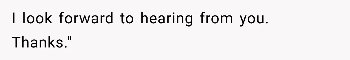 I look forward to hearing from you. Thanks."