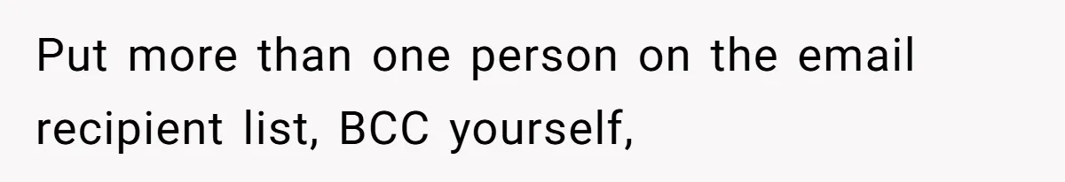 Put more than one person on the email recipient list, BCC yourself,