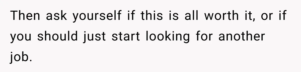 Then ask yourself if this is all worth it, or if you should just start looking for another job.