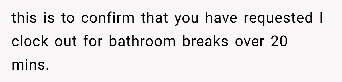 this is to confirm that you have requested I clock out for bathroom breaks over 20 mins.