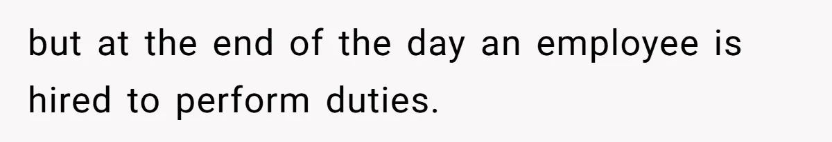 but at the end of the day an employee is hired to perform duties.