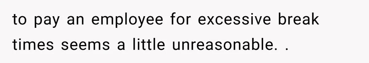 to pay an employee for excessive break times seems a little unreasonable. .