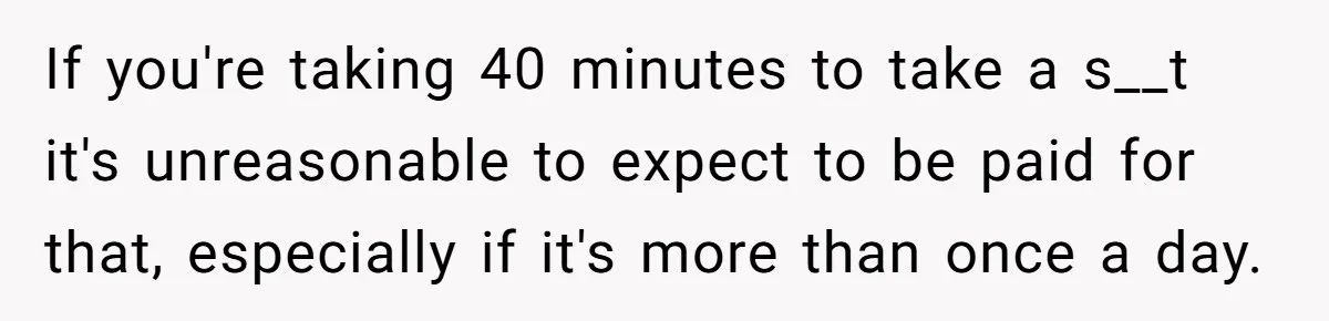 If you're taking 40 minutes to take a s__t it's unreasonable to expect to be paid for that, especially if it's more than once a day.