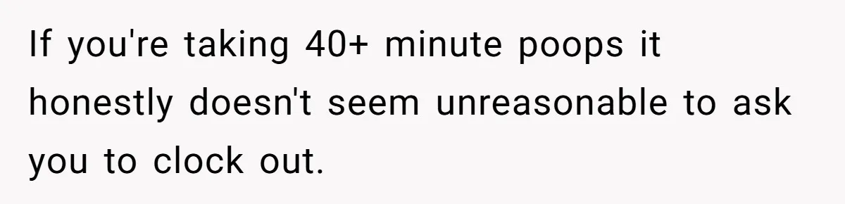 If you're taking 40+ minute poops it honestly doesn't seem unreasonable to ask you to clock out.