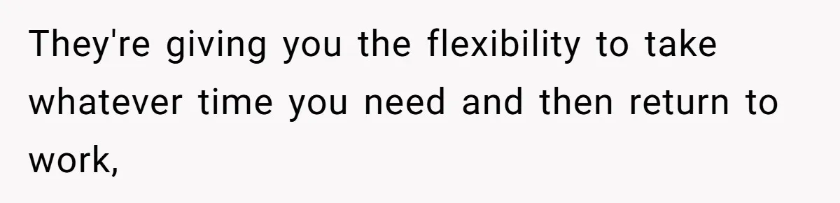 They're giving you the flexibility to take whatever time you need and then return to work,
