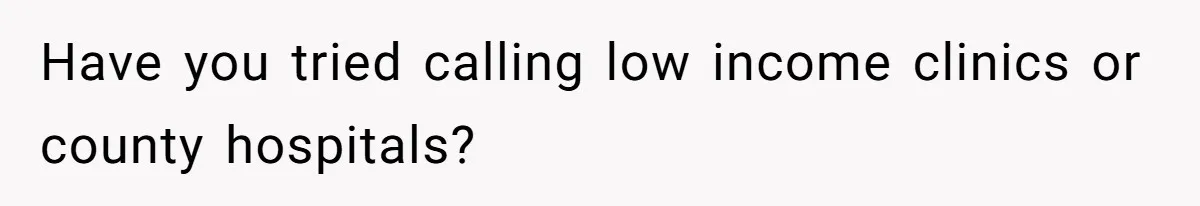 Have you tried calling low income clinics or county hospitals?