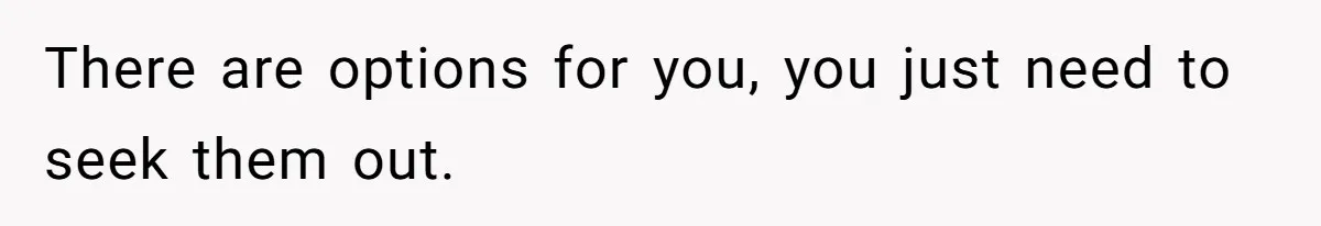 There are options for you, you just need to seek them out.