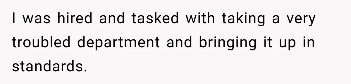 I was hired and tasked with taking a very troubled department and bringing it up in standards.
