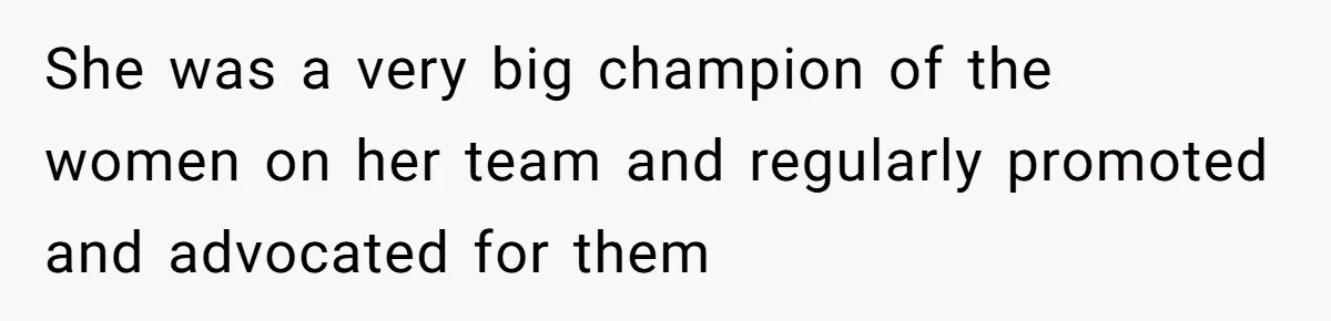She was a very big champion of the women on her team and regularly promoted and advocated for them