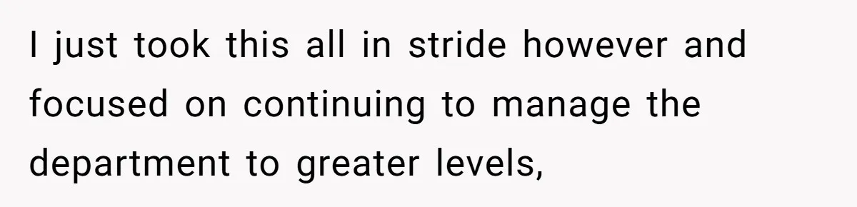 I just took this all in stride however and focused on continuing to manage the department to greater levels,