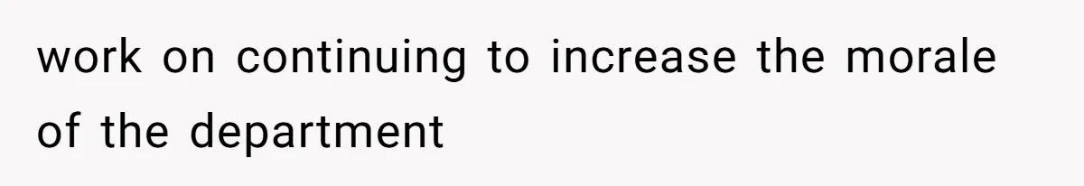 work on continuing to increase the morale of the department
