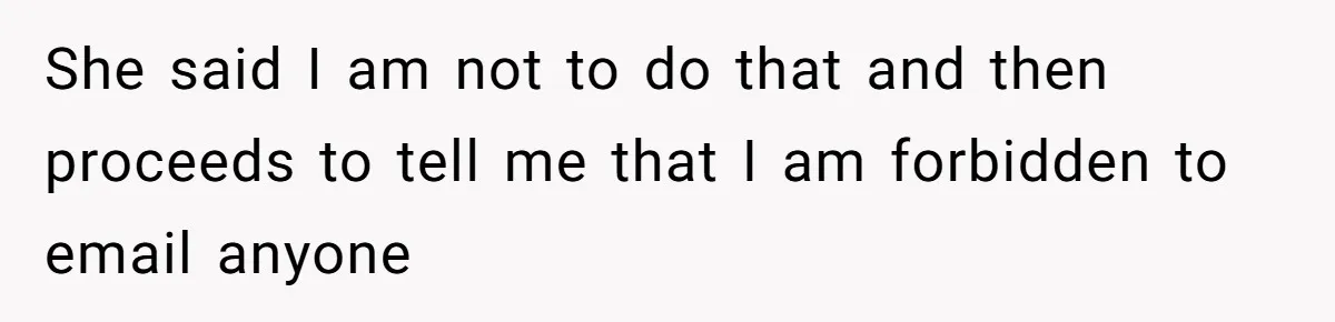She said I am not to do that and then proceeds to tell me that I am forbidden to email anyone