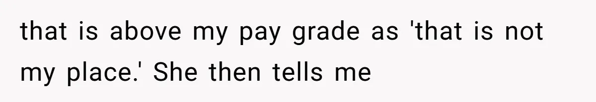 that is above my pay grade as 'that is not my place.' She then tells me