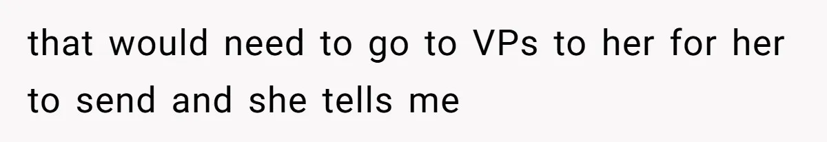 that would need to go to VPs to her for her to send and she tells me