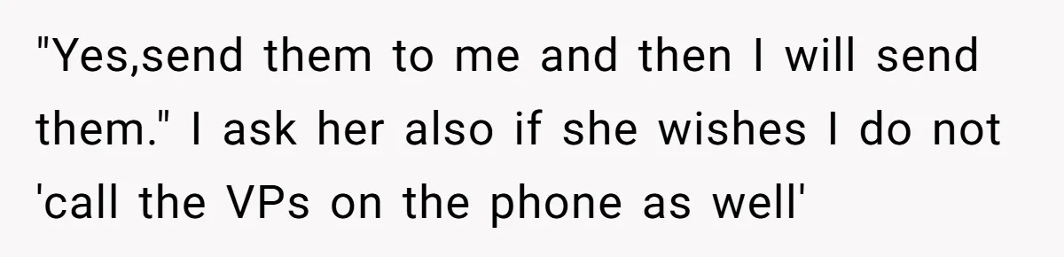 "Yes,send them to me and then I will send them." I ask her also if she wishes I do not 'call the VPs on the phone as well'