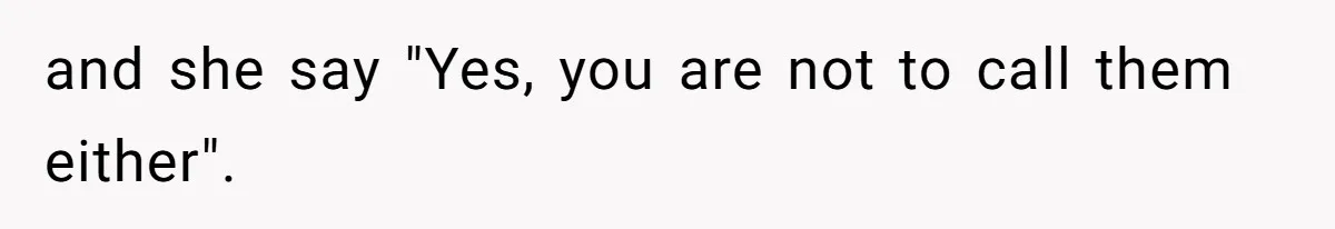 and she say "Yes, you are not to call them either".