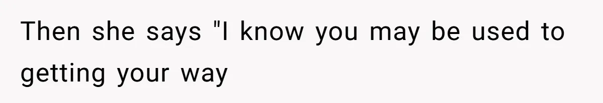 Then she says "I know you may be used to getting your way