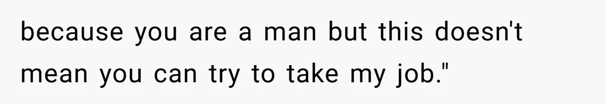 because you are a man but this doesn't mean you can try to take my job."