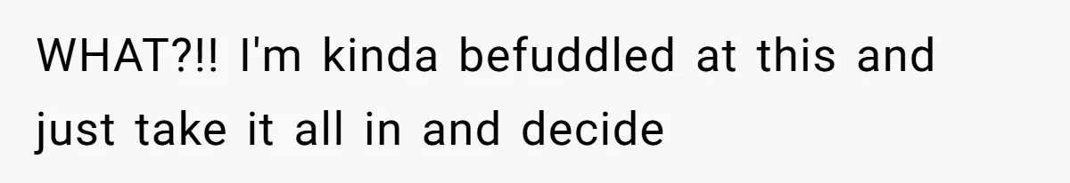 WHAT?!! I'm kinda befuddled at this and just take it all in and decide
