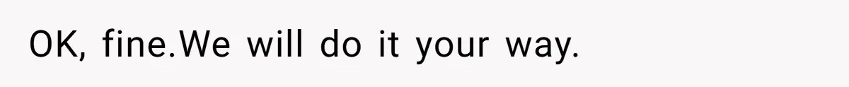 OK, fine.We will do it your way.