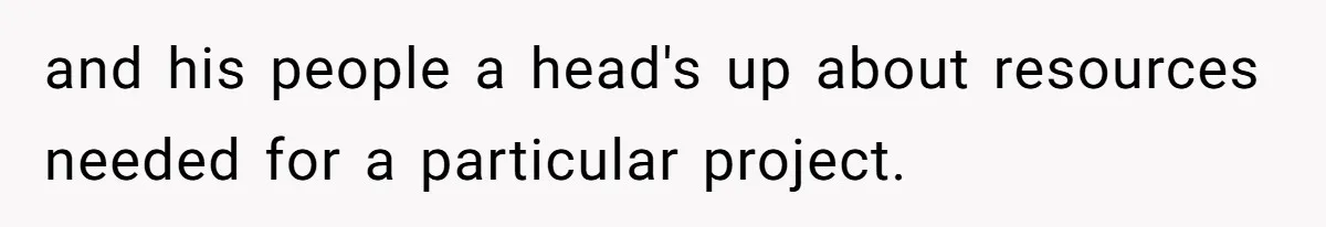 and his people a head's up about resources needed for a particular project.
