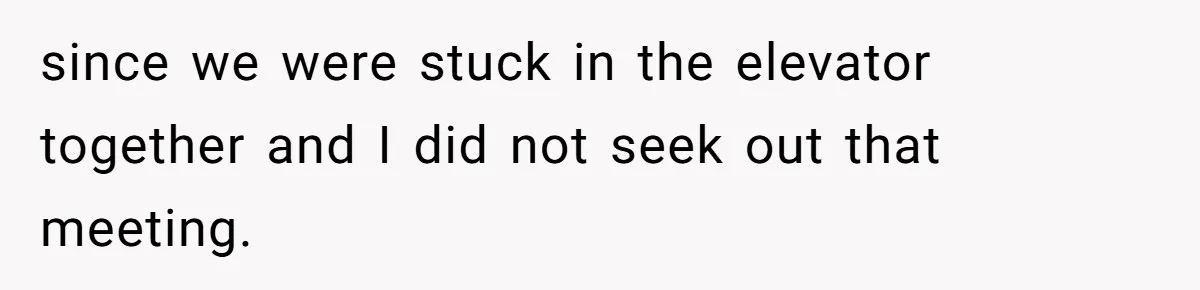 since we were stuck in the elevator together and I did not seek out that meeting.