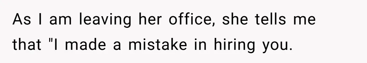 As I am leaving her office, she tells me that "I made a mistake in hiring you.
