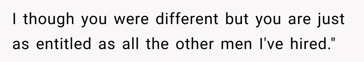 I though you were different but you are just as entitled as all the other men I've hired."