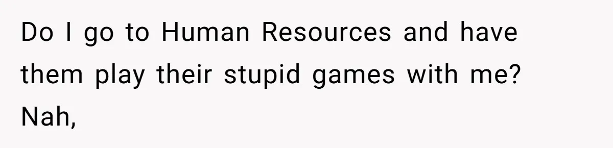 Do I go to Human Resources and have them play their stupid games with me? Nah,