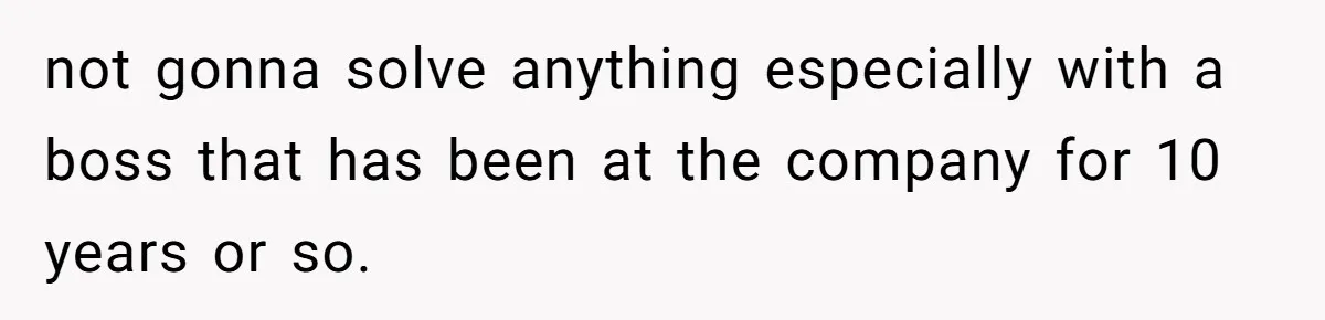 not gonna solve anything especially with a boss that has been at the company for 10 years or so.