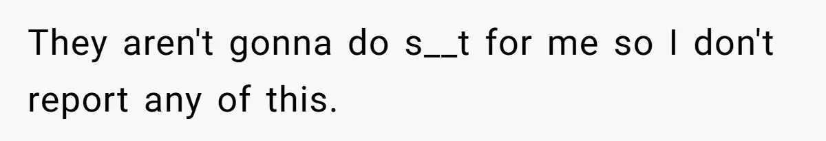 They aren't gonna do s__t for me so I don't report any of this.