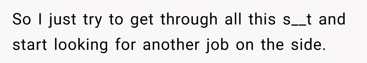 So I just try to get through all this s__t and start looking for another job on the side.