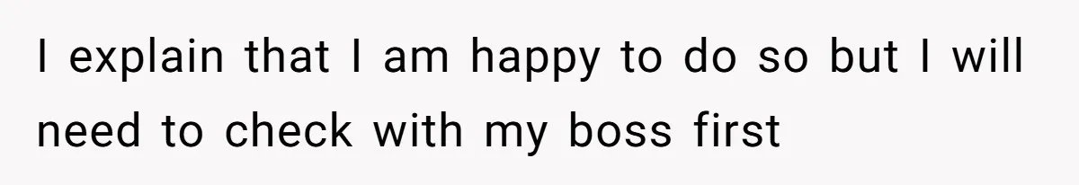 I explain that I am happy to do so but I will need to check with my boss first