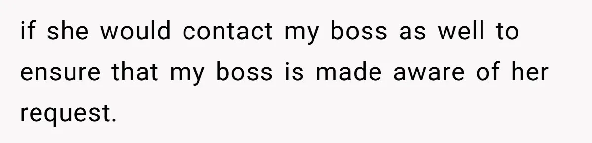 if she would contact my boss as well to ensure that my boss is made aware of her request.