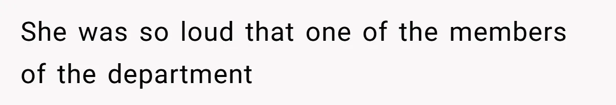 She was so loud that one of the members of the department