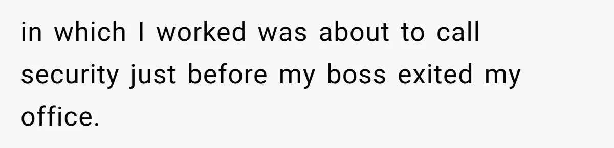 in which I worked was about to call security just before my boss exited my office.