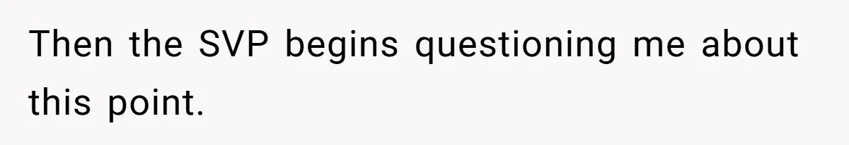 Then the SVP begins questioning me about this point.