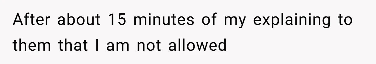 After about 15 minutes of my explaining to them that I am not allowed