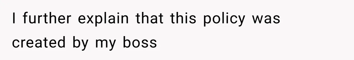 I further explain that this policy was created by my boss