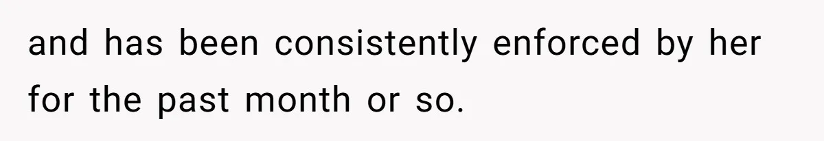 and has been consistently enforced by her for the past month or so.